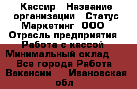 Кассир › Название организации ­ Статус-Маркетинг, ООО › Отрасль предприятия ­ Работа с кассой › Минимальный оклад ­ 1 - Все города Работа » Вакансии   . Ивановская обл.